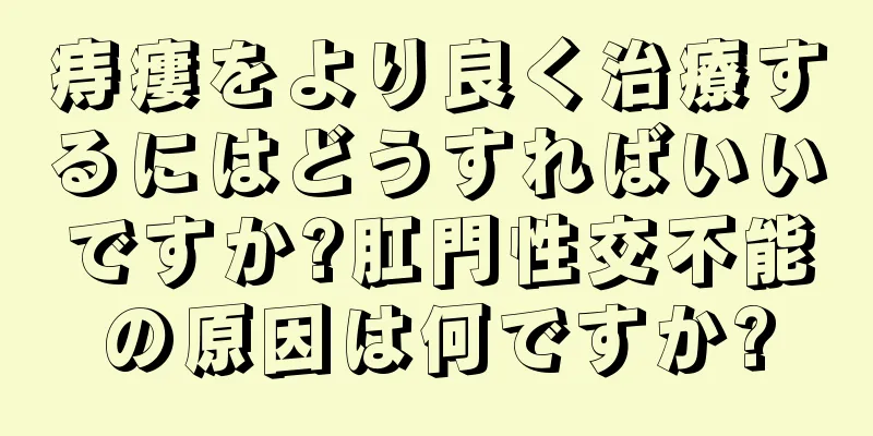 痔瘻をより良く治療するにはどうすればいいですか?肛門性交不能の原因は何ですか?