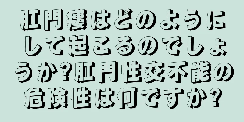 肛門瘻はどのようにして起こるのでしょうか?肛門性交不能の危険性は何ですか?