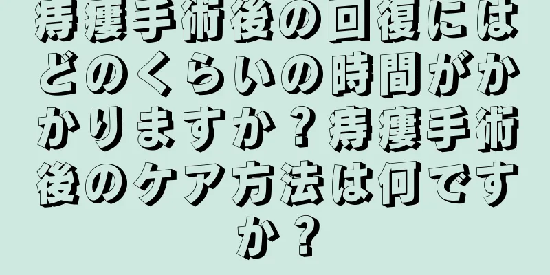 痔瘻手術後の回復にはどのくらいの時間がかかりますか？痔瘻手術後のケア方法は何ですか？
