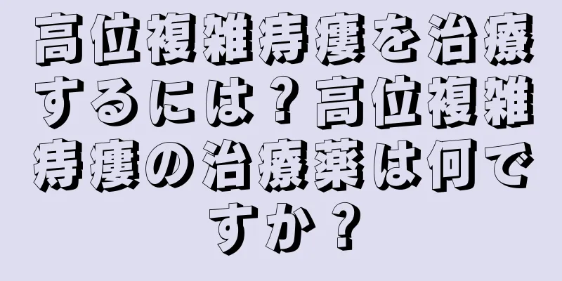 高位複雑痔瘻を治療するには？高位複雑痔瘻の治療薬は何ですか？