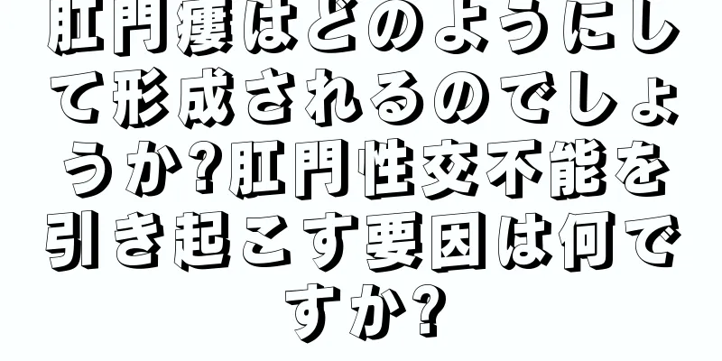 肛門瘻はどのようにして形成されるのでしょうか?肛門性交不能を引き起こす要因は何ですか?