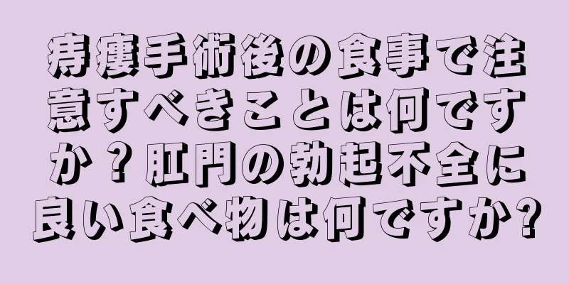 痔瘻手術後の食事で注意すべきことは何ですか？肛門の勃起不全に良い食べ物は何ですか?