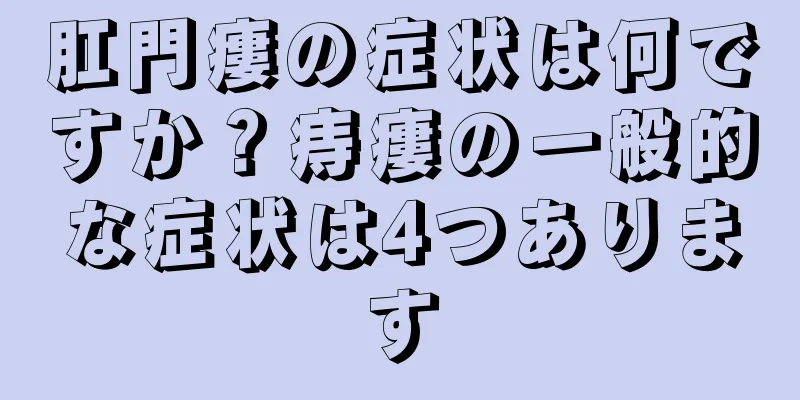 肛門瘻の症状は何ですか？痔瘻の一般的な症状は4つあります