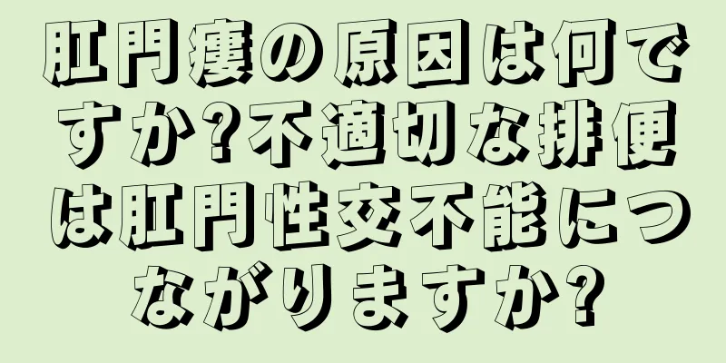 肛門瘻の原因は何ですか?不適切な排便は肛門性交不能につながりますか?
