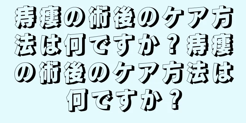 痔瘻の術後のケア方法は何ですか？痔瘻の術後のケア方法は何ですか？