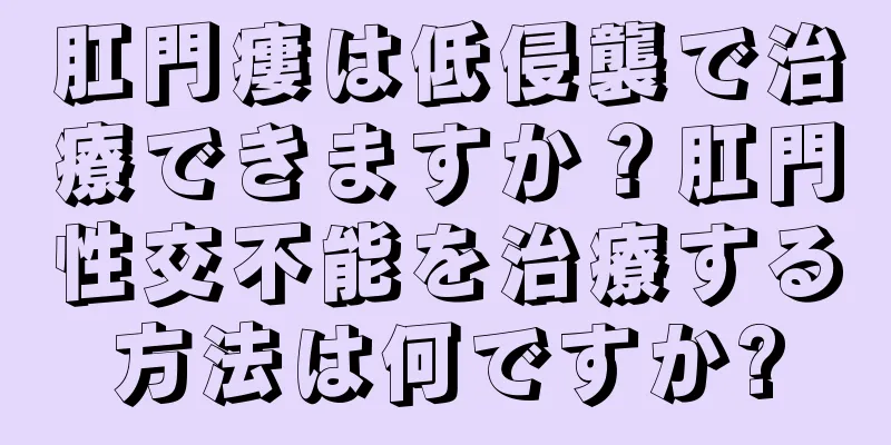 肛門瘻は低侵襲で治療できますか？肛門性交不能を治療する方法は何ですか?