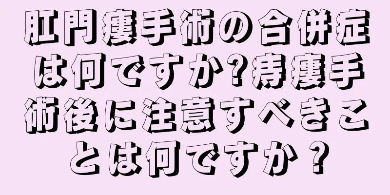 肛門瘻手術の合併症は何ですか?痔瘻手術後に注意すべきことは何ですか？