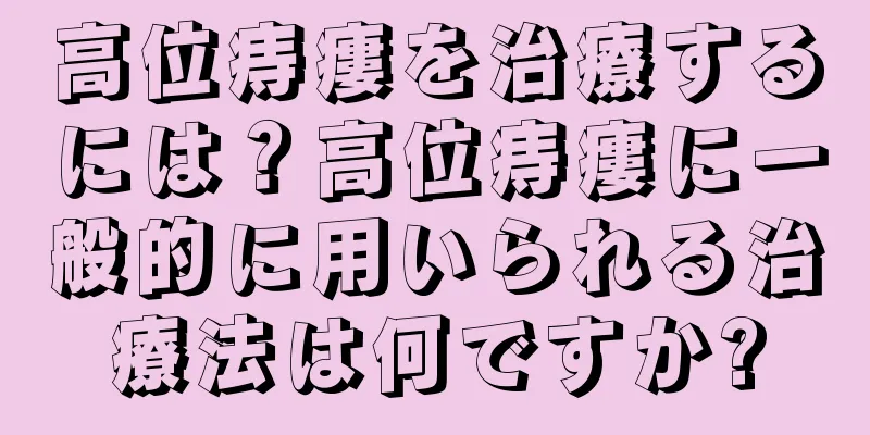高位痔瘻を治療するには？高位痔瘻に一般的に用いられる治療法は何ですか?