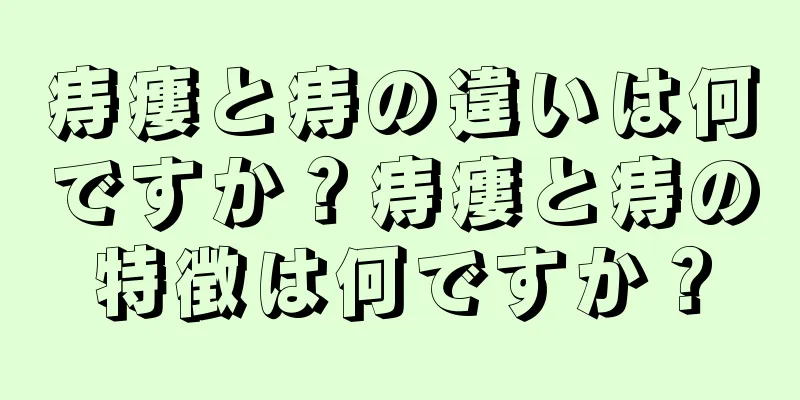 痔瘻と痔の違いは何ですか？痔瘻と痔の特徴は何ですか？
