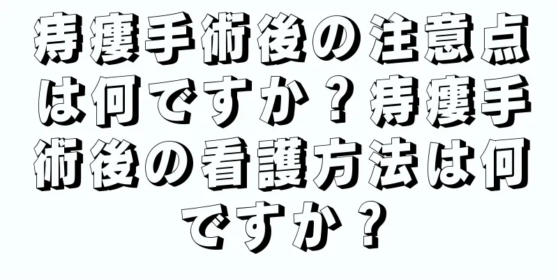 痔瘻手術後の注意点は何ですか？痔瘻手術後の看護方法は何ですか？