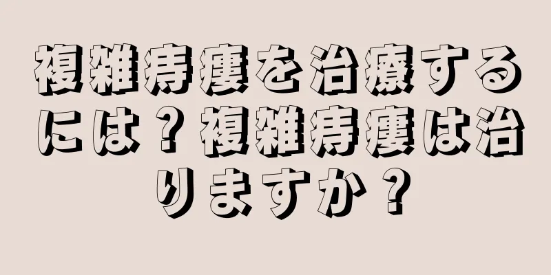 複雑痔瘻を治療するには？複雑痔瘻は治りますか？