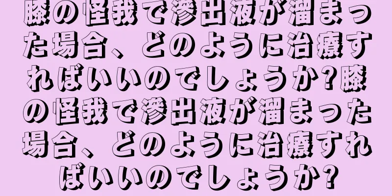 膝の怪我で滲出液が溜まった場合、どのように治療すればいいのでしょうか?膝の怪我で滲出液が溜まった場合、どのように治療すればいいのでしょうか?