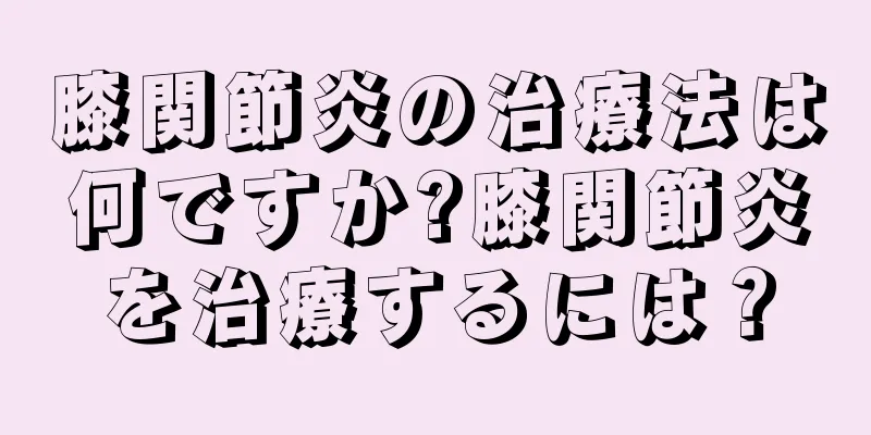 膝関節炎の治療法は何ですか?膝関節炎を治療するには？