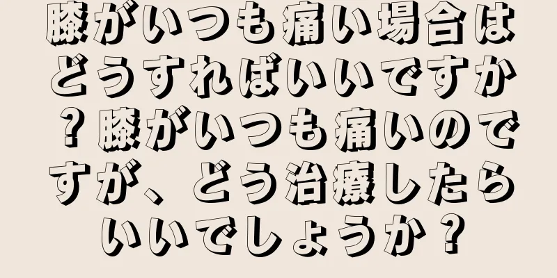 膝がいつも痛い場合はどうすればいいですか？膝がいつも痛いのですが、どう治療したらいいでしょうか？