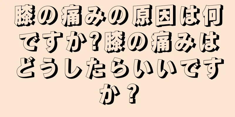 膝の痛みの原因は何ですか?膝の痛みはどうしたらいいですか？