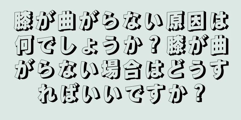 膝が曲がらない原因は何でしょうか？膝が曲がらない場合はどうすればいいですか？