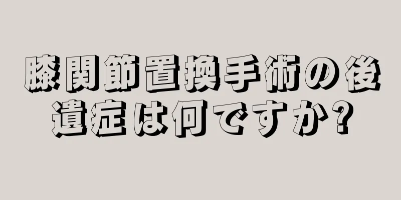 膝関節置換手術の後遺症は何ですか?