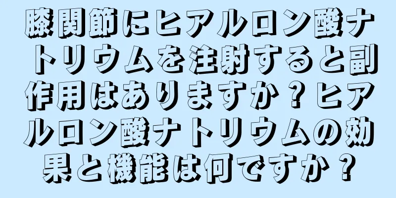膝関節にヒアルロン酸ナトリウムを注射すると副作用はありますか？ヒアルロン酸ナトリウムの効果と機能は何ですか？