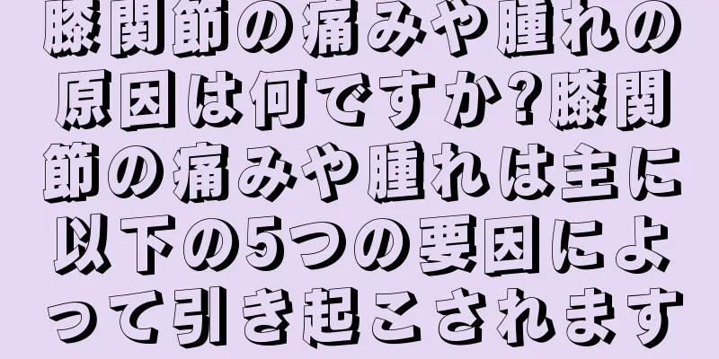 膝関節の痛みや腫れの原因は何ですか?膝関節の痛みや腫れは主に以下の5つの要因によって引き起こされます