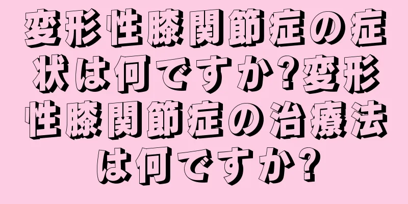 変形性膝関節症の症状は何ですか?変形性膝関節症の治療法は何ですか?