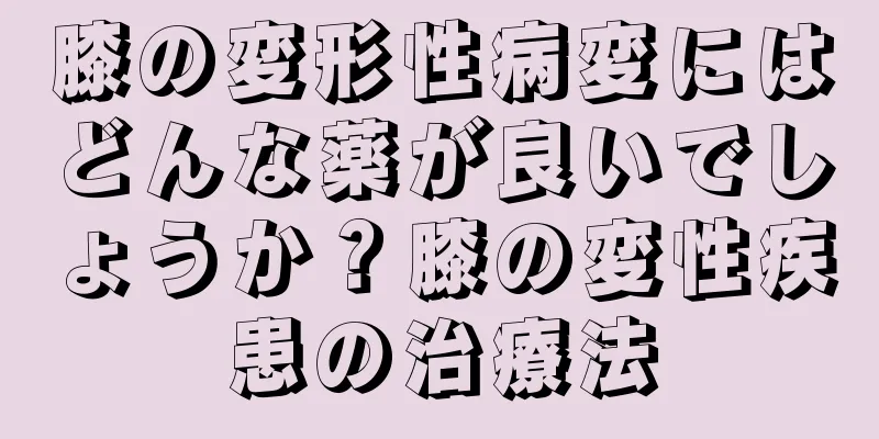 膝の変形性病変にはどんな薬が良いでしょうか？膝の変性疾患の治療法