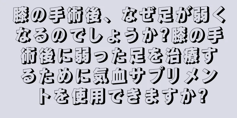 膝の手術後、なぜ足が弱くなるのでしょうか?膝の手術後に弱った足を治療するために気血サプリメントを使用できますか?