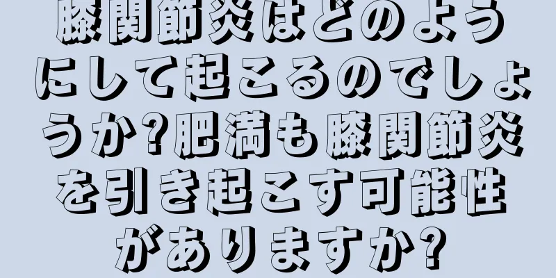 膝関節炎はどのようにして起こるのでしょうか?肥満も膝関節炎を引き起こす可能性がありますか?
