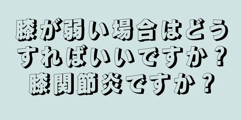 膝が弱い場合はどうすればいいですか？膝関節炎ですか？