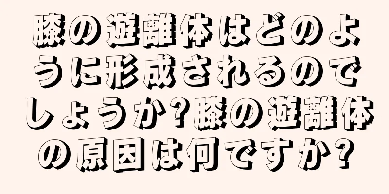 膝の遊離体はどのように形成されるのでしょうか?膝の遊離体の原因は何ですか?