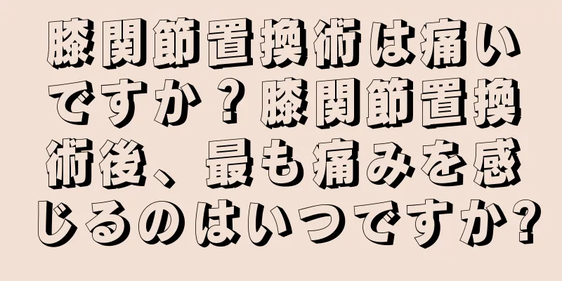 膝関節置換術は痛いですか？膝関節置換術後、最も痛みを感じるのはいつですか?