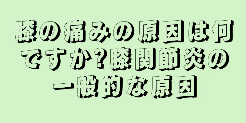 膝の痛みの原因は何ですか?膝関節炎の一般的な原因
