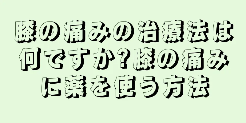 膝の痛みの治療法は何ですか?膝の痛みに薬を使う方法