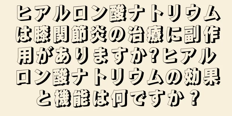 ヒアルロン酸ナトリウムは膝関節炎の治療に副作用がありますか?ヒアルロン酸ナトリウムの効果と機能は何ですか？