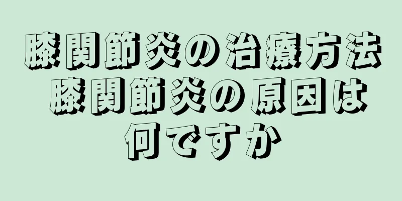 膝関節炎の治療方法 膝関節炎の原因は何ですか