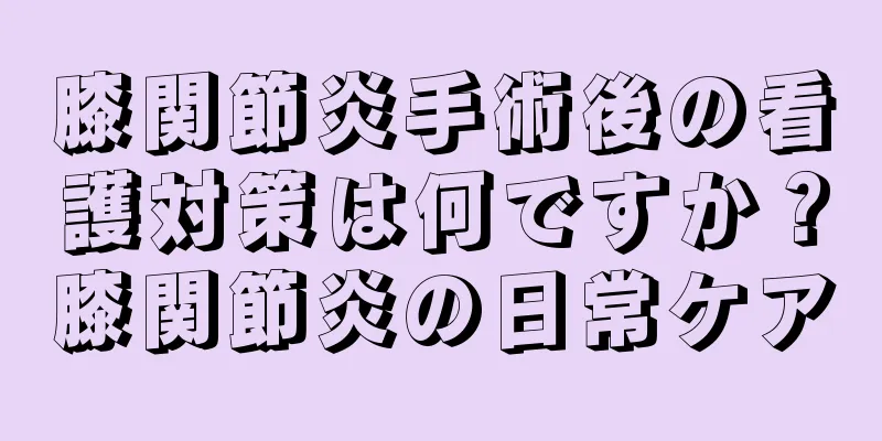 膝関節炎手術後の看護対策は何ですか？膝関節炎の日常ケア