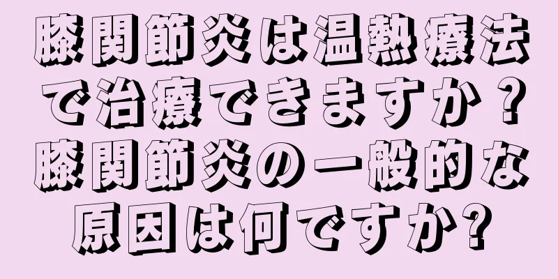 膝関節炎は温熱療法で治療できますか？膝関節炎の一般的な原因は何ですか?