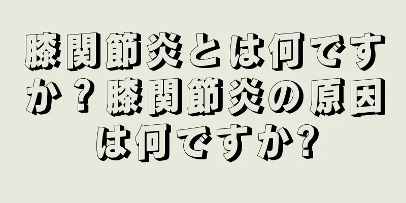 膝関節炎とは何ですか？膝関節炎の原因は何ですか?
