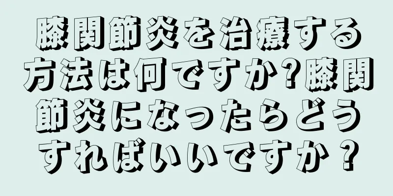 膝関節炎を治療する方法は何ですか?膝関節炎になったらどうすればいいですか？