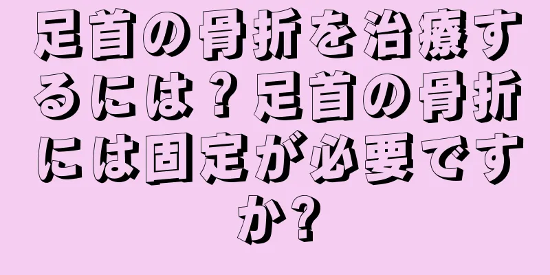 足首の骨折を治療するには？足首の骨折には固定が必要ですか?