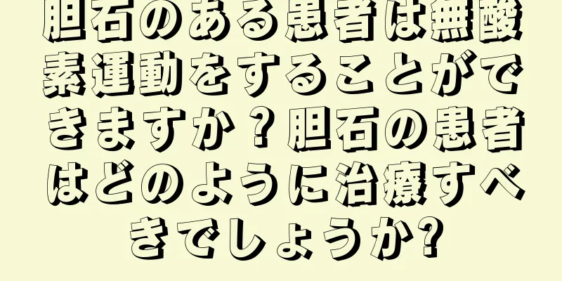 胆石のある患者は無酸素運動をすることができますか？胆石の患者はどのように治療すべきでしょうか?