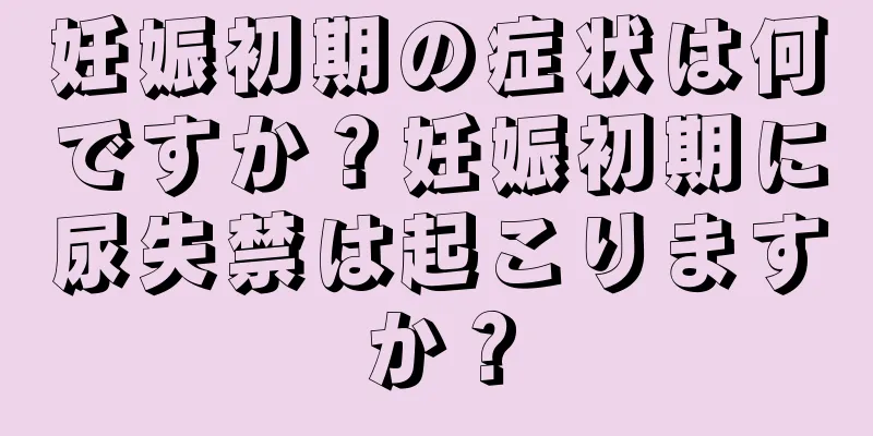 妊娠初期の症状は何ですか？妊娠初期に尿失禁は起こりますか？
