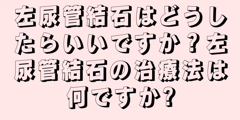 左尿管結石はどうしたらいいですか？左尿管結石の治療法は何ですか?