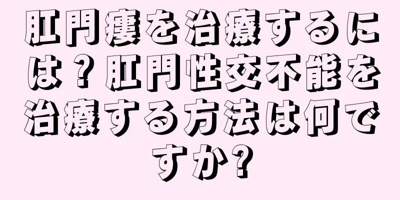肛門瘻を治療するには？肛門性交不能を治療する方法は何ですか?