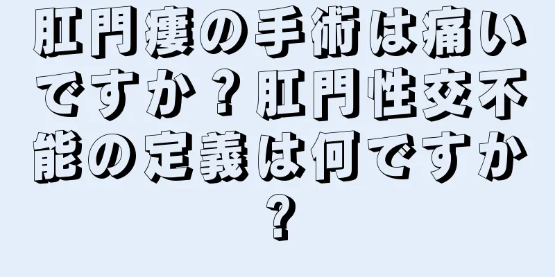 肛門瘻の手術は痛いですか？肛門性交不能の定義は何ですか?