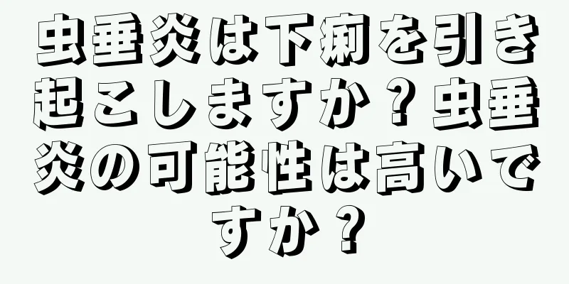 虫垂炎は下痢を引き起こしますか？虫垂炎の可能性は高いですか？