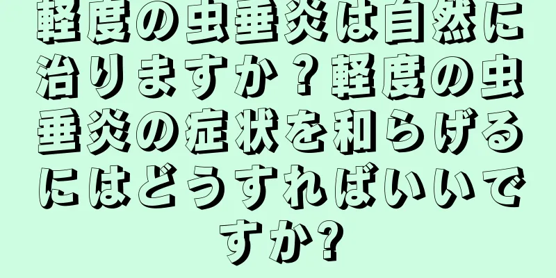 軽度の虫垂炎は自然に治りますか？軽度の虫垂炎の症状を和らげるにはどうすればいいですか?