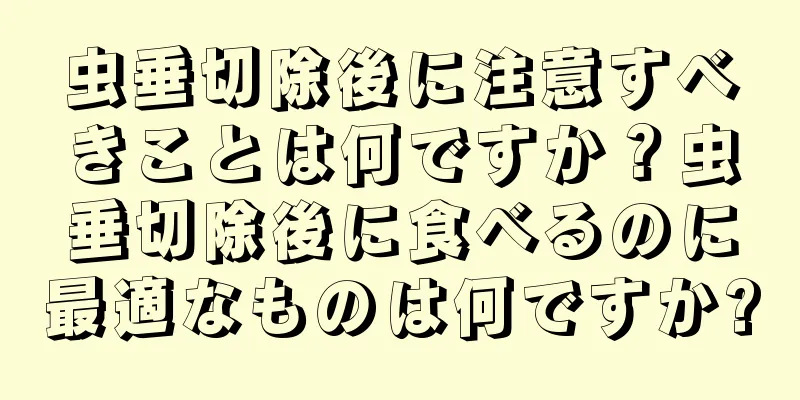 虫垂切除後に注意すべきことは何ですか？虫垂切除後に食べるのに最適なものは何ですか?
