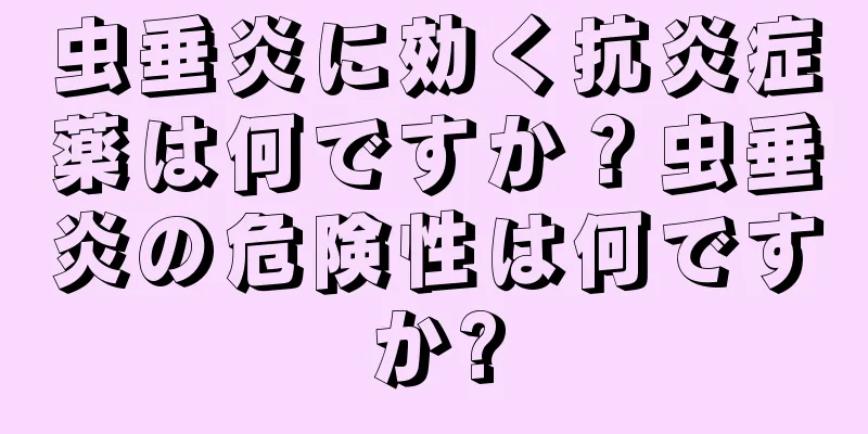 虫垂炎に効く抗炎症薬は何ですか？虫垂炎の危険性は何ですか?