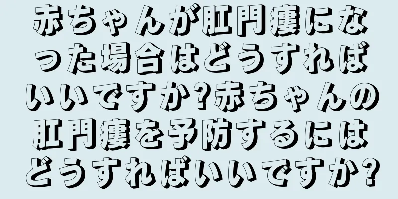 赤ちゃんが肛門瘻になった場合はどうすればいいですか?赤ちゃんの肛門瘻を予防するにはどうすればいいですか?