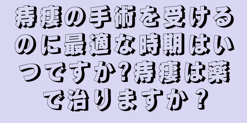 痔瘻の手術を受けるのに最適な時期はいつですか?痔瘻は薬で治りますか？